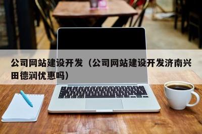 公司网站建设开发(公司网站建设开发济南兴田德润优惠吗)
